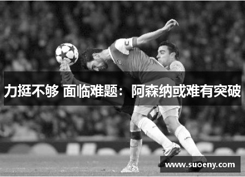 力挺不够 面临难题：阿森纳或难有突破
